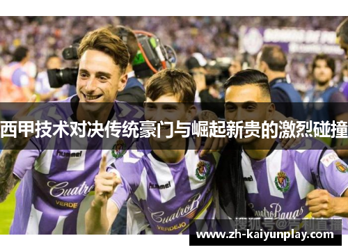 西甲技术对决传统豪门与崛起新贵的激烈碰撞 西甲技术对决传统豪门与崛起新贵的激烈碰撞