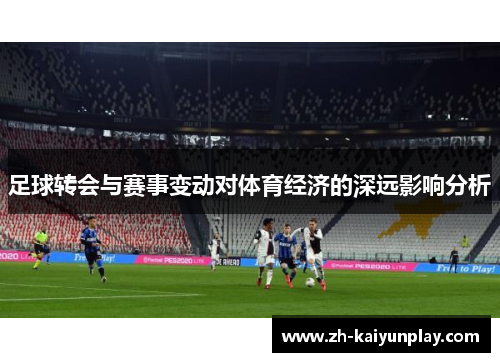 足球转会与赛事变动对体育经济的深远影响分析 足球转会与赛事变动对体育经济的深远影响分析