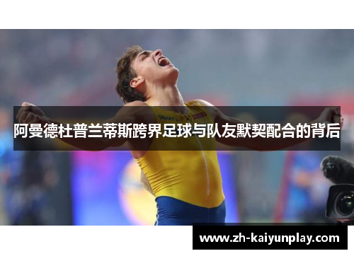 阿曼德杜普兰蒂斯跨界足球与队友默契配合的背后 阿曼德杜普兰蒂斯跨界足球与队友默契配合的背后