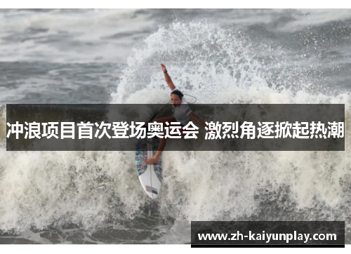冲浪项目首次登场奥运会 激烈角逐掀起热潮 冲浪项目首次登场奥运会 激烈角逐掀起热潮
