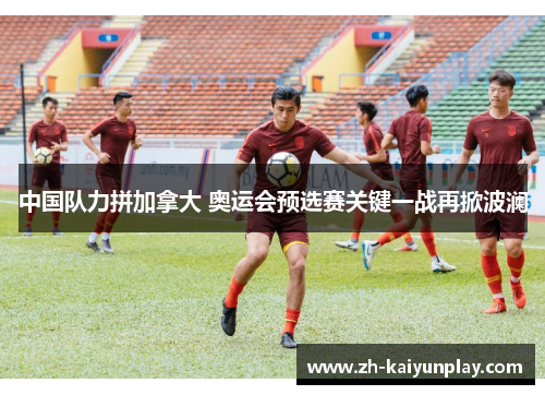 中国队力拼加拿大 奥运会预选赛关键一战再掀波澜