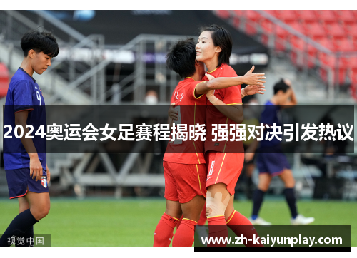 2024奥运会女足赛程揭晓 强强对决引发热议 2024奥运会女足赛程揭晓 强强对决引发热议