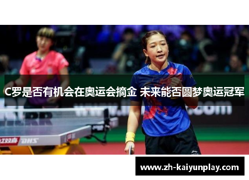 C罗是否有机会在奥运会摘金 未来能否圆梦奥运冠军 C罗是否有机会在奥运会摘金 未来能否圆梦奥运冠军