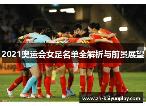 2021奥运会女足名单全解析与前景展望 2021奥运会女足名单全解析与前景展望