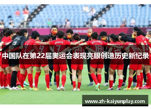 中国队在第22届奥运会表现亮眼创造历史新纪录 中国队在第22届奥运会表现亮眼创造历史新纪录
